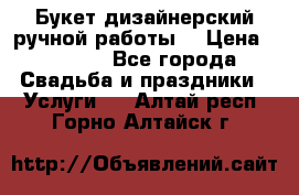 Букет дизайнерский ручной работы. › Цена ­ 5 000 - Все города Свадьба и праздники » Услуги   . Алтай респ.,Горно-Алтайск г.